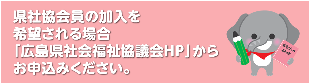 県社協会員の加入を希望される場合，「広島県社会福祉協議会ＨＰ」からお申込みください。